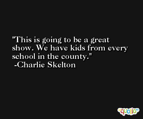 This is going to be a great show. We have kids from every school in the county. -Charlie Skelton