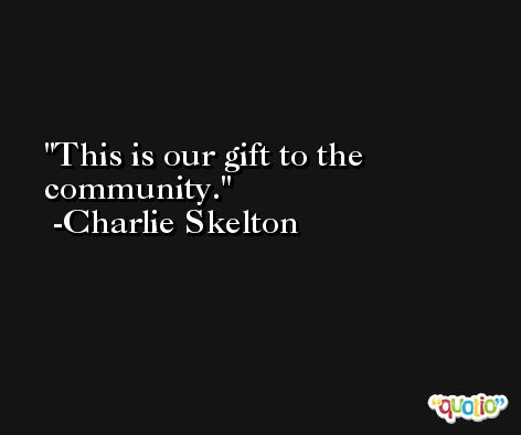 This is our gift to the community. -Charlie Skelton