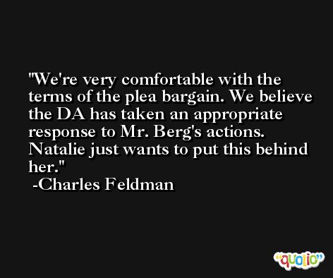 We're very comfortable with the terms of the plea bargain. We believe the DA has taken an appropriate response to Mr. Berg's actions. Natalie just wants to put this behind her. -Charles Feldman