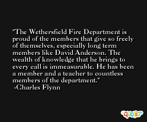 The Wethersfield Fire Department is proud of the members that give so freely of themselves, especially long term members like David Anderson. The wealth of knowledge that he brings to every call is immeasurable. He has been a member and a teacher to countless members of the department. -Charles Flynn