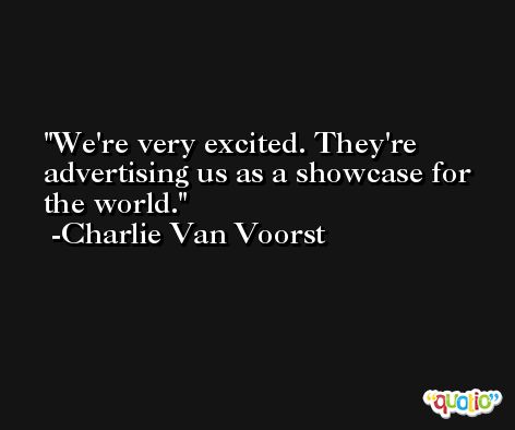 We're very excited. They're advertising us as a showcase for the world. -Charlie Van Voorst