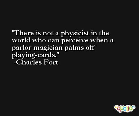 There is not a physicist in the world who can perceive when a parlor magician palms off playing-cards. -Charles Fort
