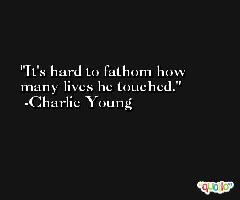 It's hard to fathom how many lives he touched. -Charlie Young