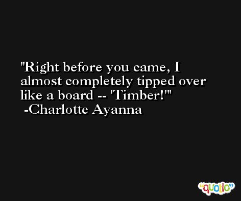 Right before you came, I almost completely tipped over like a board -- 'Timber!' -Charlotte Ayanna