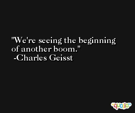 We're seeing the beginning of another boom. -Charles Geisst