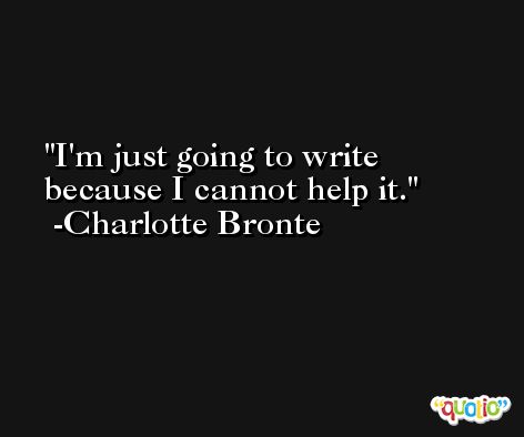I'm just going to write because I cannot help it. -Charlotte Bronte
