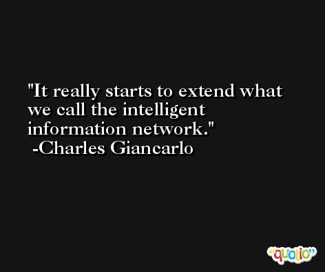 It really starts to extend what we call the intelligent information network. -Charles Giancarlo