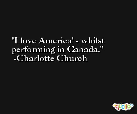 I love America' - whilst performing in Canada. -Charlotte Church