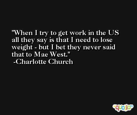 When I try to get work in the US all they say is that I need to lose weight - but I bet they never said that to Mae West. -Charlotte Church