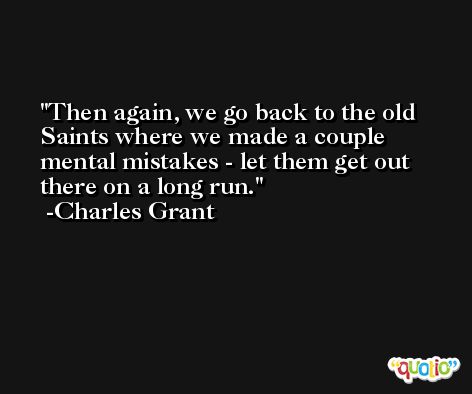 Then again, we go back to the old Saints where we made a couple mental mistakes - let them get out there on a long run. -Charles Grant