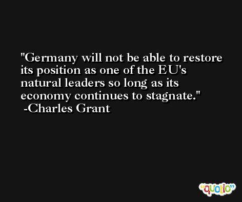 Germany will not be able to restore its position as one of the EU's natural leaders so long as its economy continues to stagnate. -Charles Grant