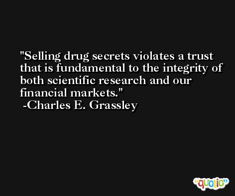 Selling drug secrets violates a trust that is fundamental to the integrity of both scientific research and our financial markets. -Charles E. Grassley