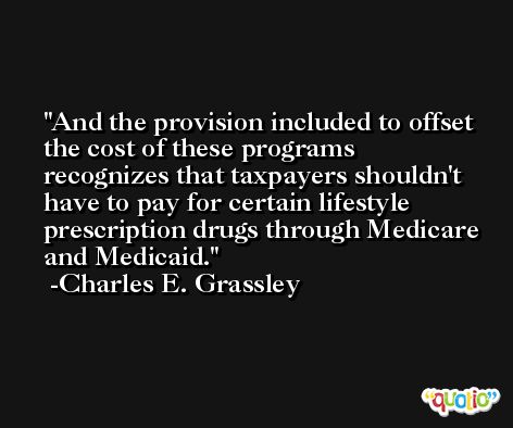 And the provision included to offset the cost of these programs recognizes that taxpayers shouldn't have to pay for certain lifestyle prescription drugs through Medicare and Medicaid. -Charles E. Grassley