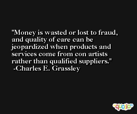 Money is wasted or lost to fraud, and quality of care can be jeopardized when products and services come from con artists rather than qualified suppliers. -Charles E. Grassley