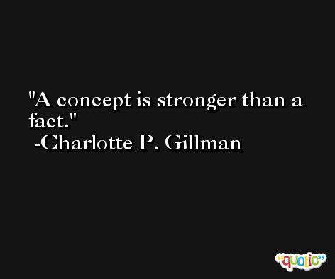 A concept is stronger than a fact. -Charlotte P. Gillman
