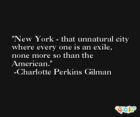 New York - that unnatural city where every one is an exile, none more so than the American. -Charlotte Perkins Gilman
