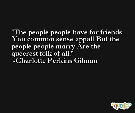 The people people have for friends You common sense appall But the people people marry Are the queerest folk of all. -Charlotte Perkins Gilman