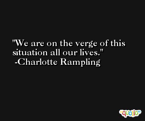 We are on the verge of this situation all our lives. -Charlotte Rampling