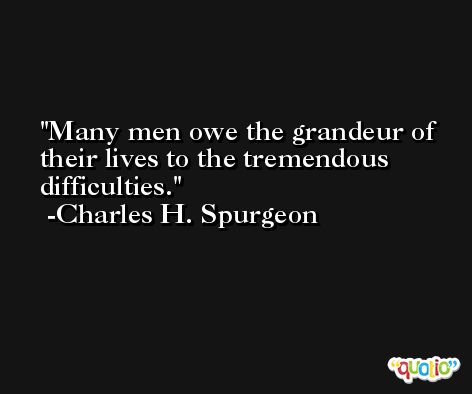 Many men owe the grandeur of their lives to the tremendous difficulties. -Charles H. Spurgeon