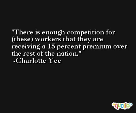There is enough competition for (these) workers that they are receiving a 15 percent premium over the rest of the nation. -Charlotte Yee