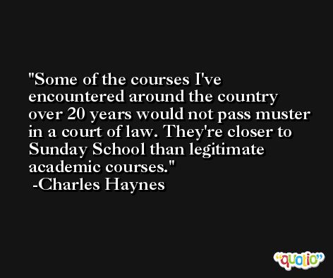 Some of the courses I've encountered around the country over 20 years would not pass muster in a court of law. They're closer to Sunday School than legitimate academic courses. -Charles Haynes