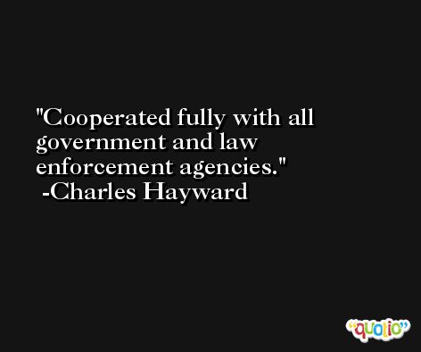 Cooperated fully with all government and law enforcement agencies. -Charles Hayward