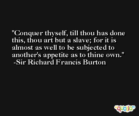 Conquer thyself, till thou has done this, thou art but a slave; for it is almost as well to be subjected to another's appetite as to thine own. -Sir Richard Francis Burton
