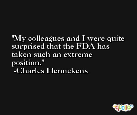 My colleagues and I were quite surprised that the FDA has taken such an extreme position. -Charles Hennekens