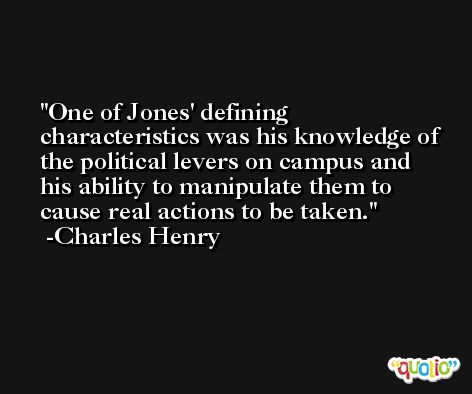 One of Jones' defining characteristics was his knowledge of the political levers on campus and his ability to manipulate them to cause real actions to be taken. -Charles Henry