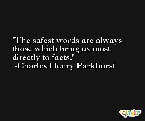 The safest words are always those which bring us most directly to facts. -Charles Henry Parkhurst