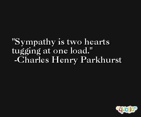 Sympathy is two hearts tugging at one load. -Charles Henry Parkhurst
