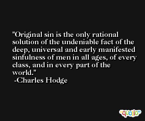 Original sin is the only rational solution of the undeniable fact of the deep, universal and early manifested sinfulness of men in all ages, of every class, and in every part of the world. -Charles Hodge