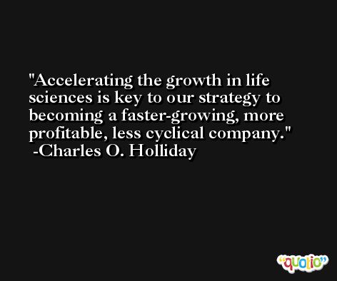 Accelerating the growth in life sciences is key to our strategy to becoming a faster-growing, more profitable, less cyclical company. -Charles O. Holliday