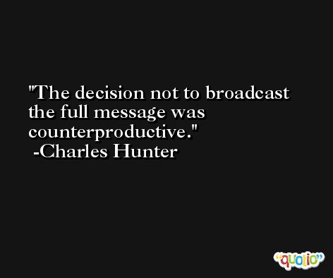 The decision not to broadcast the full message was counterproductive. -Charles Hunter