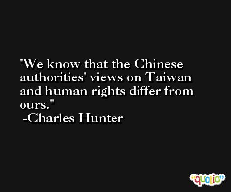We know that the Chinese authorities' views on Taiwan and human rights differ from ours. -Charles Hunter