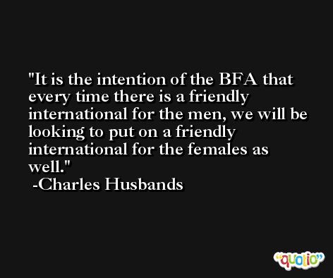 It is the intention of the BFA that every time there is a friendly international for the men, we will be looking to put on a friendly international for the females as well. -Charles Husbands