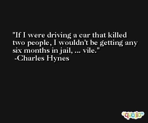 If I were driving a car that killed two people, I wouldn't be getting any six months in jail, ... vile. -Charles Hynes