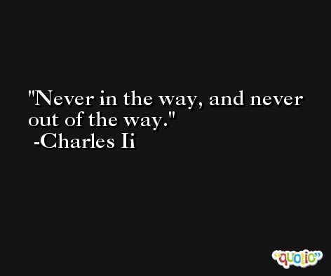 Never in the way, and never out of the way. -Charles Ii