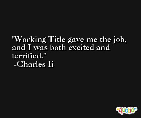 Working Title gave me the job, and I was both excited and terrified. -Charles Ii