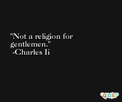 Not a religion for gentlemen. -Charles Ii