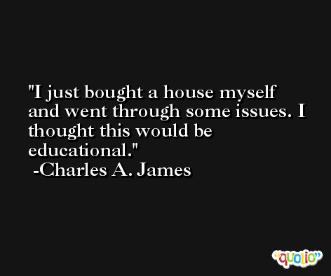 I just bought a house myself and went through some issues. I thought this would be educational. -Charles A. James