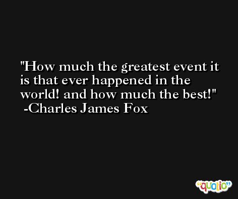 How much the greatest event it is that ever happened in the world! and how much the best! -Charles James Fox