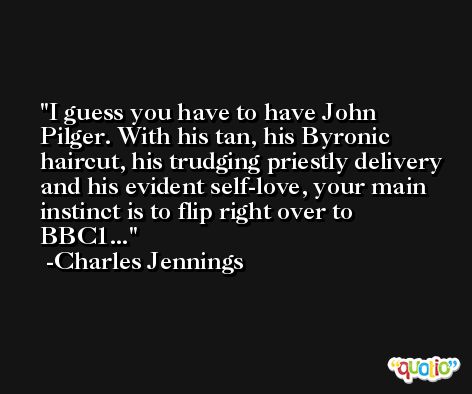 I guess you have to have John Pilger. With his tan, his Byronic haircut, his trudging priestly delivery and his evident self-love, your main instinct is to flip right over to BBC1... -Charles Jennings
