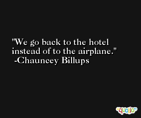 We go back to the hotel instead of to the airplane. -Chauncey Billups