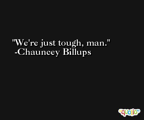 We're just tough, man. -Chauncey Billups