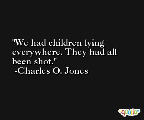 We had children lying everywhere. They had all been shot. -Charles O. Jones