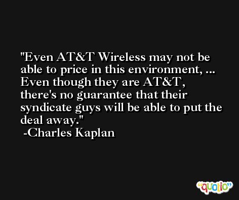 Even AT&T Wireless may not be able to price in this environment, ... Even though they are AT&T, there's no guarantee that their syndicate guys will be able to put the deal away. -Charles Kaplan