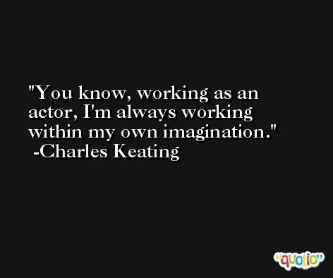 You know, working as an actor, I'm always working within my own imagination. -Charles Keating