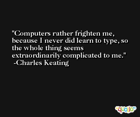 Computers rather frighten me, because I never did learn to type, so the whole thing seems extraordinarily complicated to me. -Charles Keating