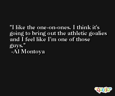 I like the one-on-ones. I think it's going to bring out the athletic goalies and I feel like I'm one of those guys. -Al Montoya